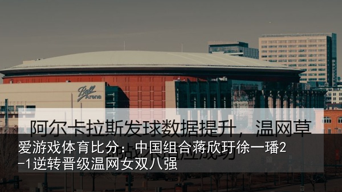 爱游戏体育比分：中国组合蒋欣玗徐一璠2-1逆转晋级温网女双八强
