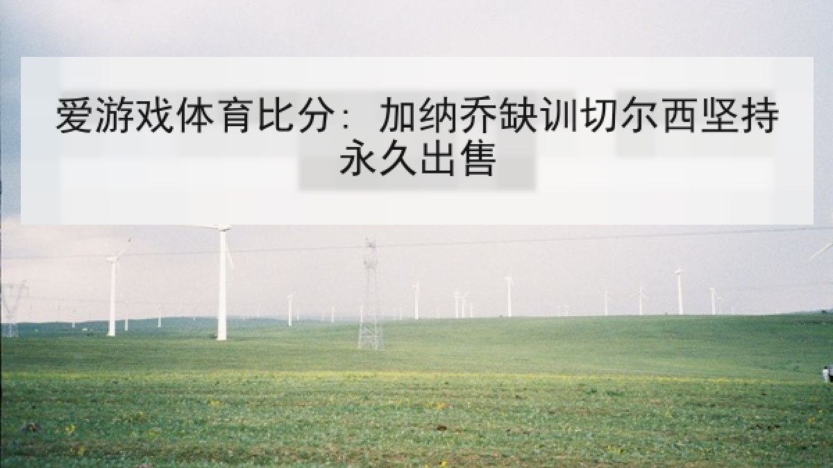 爱游戏体育比分: 加纳乔缺训切尔西坚持永久出售