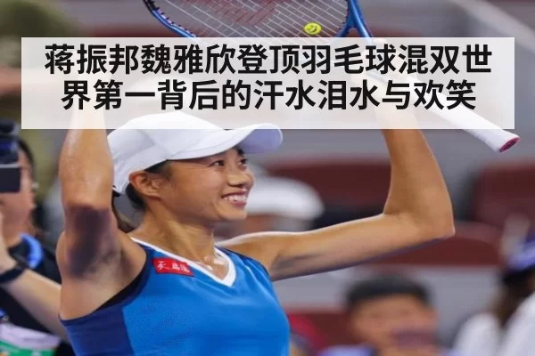 蒋振邦魏雅欣登顶羽毛球混双世界第一背后的汗水泪水与欢笑