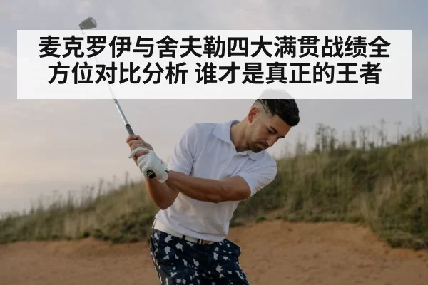 麦克罗伊与舍夫勒四大满贯战绩全方位对比分析 谁才是真正的王者