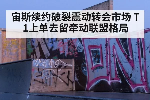 宙斯续约破裂震动转会市场 T1上单去留牵动联盟格局