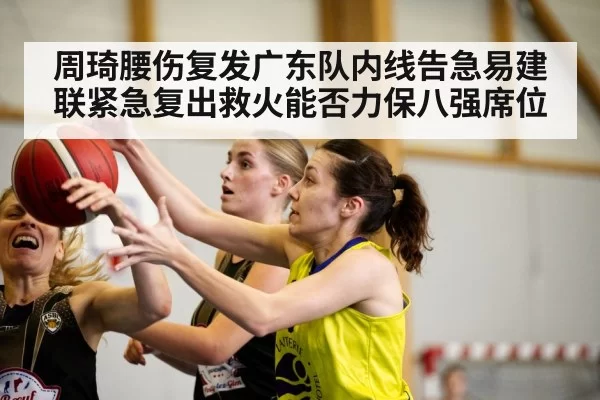 周琦腰伤复发广东队内线告急易建联紧急复出救火能否力保八强席位