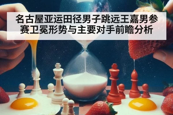 名古屋亚运田径男子跳远王嘉男参赛卫冕形势与主要对手前瞻分析