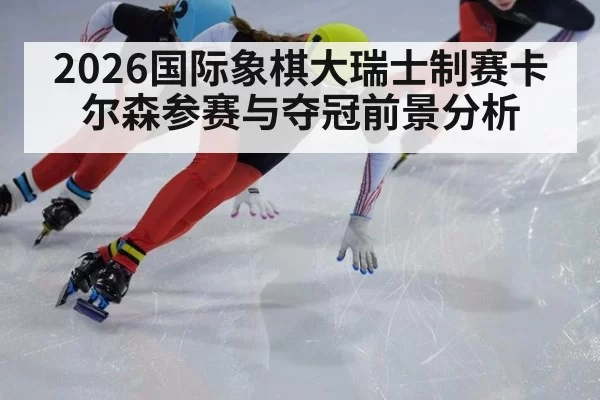 2026国际象棋大瑞士制赛卡尔森参赛与夺冠前景分析